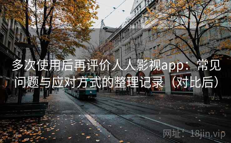 多次使用后再评价人人影视app:常见问题与应对方式的整理记录(对比后) 多次使用后再评价人人影视app:常见问题与应对方式的整理记录(对比后)