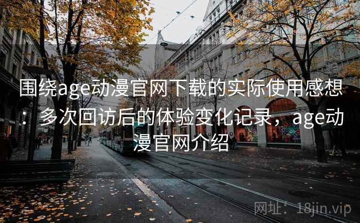 围绕age动漫官网下载的实际使用感想：多次回访后的体验变化记录，age动漫官网介绍