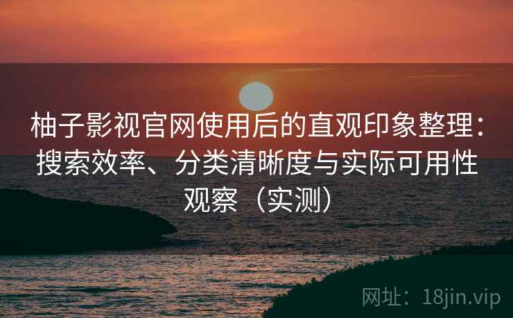 柚子影视官网使用后的直观印象整理：搜索效率、分类清晰度与实际可用性观察（实测）
