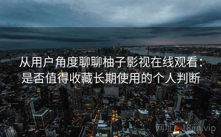 从用户角度聊聊柚子影视在线观看：是否值得收藏长期使用的个人判断