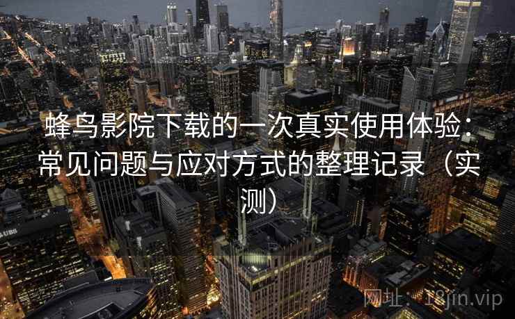 蜂鸟影院下载的一次真实使用体验：常见问题与应对方式的整理记录（实测）