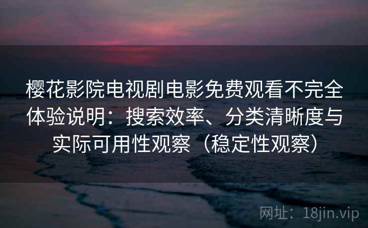 樱花影院电视剧电影免费观看不完全体验说明：搜索效率、分类清晰度与实际可用性观察（稳定性观察）