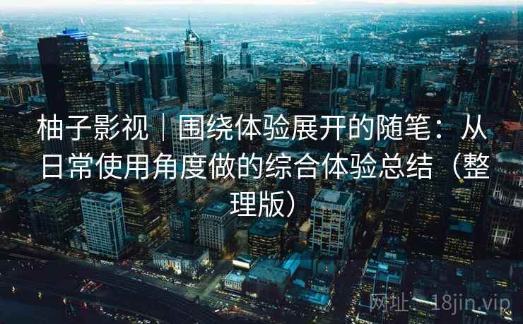 柚子影视｜围绕体验展开的随笔：从日常使用角度做的综合体验总结（整理版）