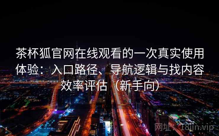 茶杯狐官网在线观看的一次真实使用体验：入口路径、导航逻辑与找内容效率评估（新手向）