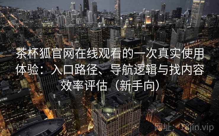 茶杯狐官网在线观看的一次真实使用体验：入口路径、导航逻辑与找内容效率评估（新手向）