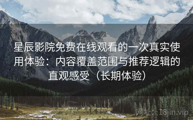 星辰影院免费在线观看的一次真实使用体验：内容覆盖范围与推荐逻辑的直观感受（长期体验）