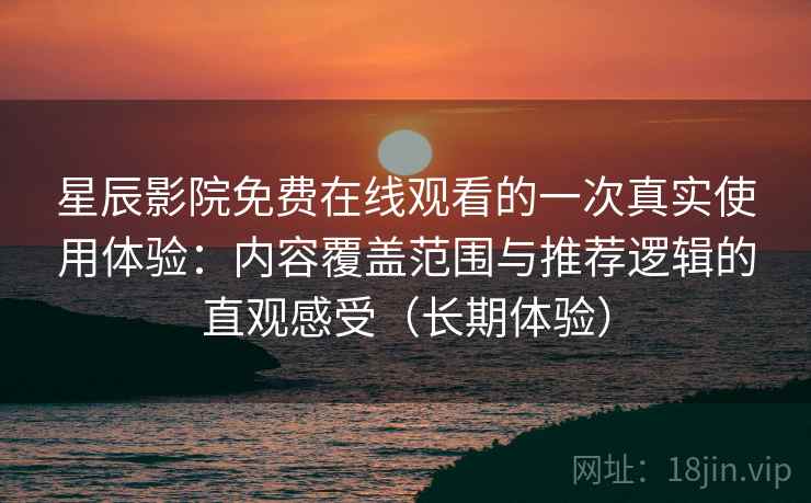 星辰影院免费在线观看的一次真实使用体验：内容覆盖范围与推荐逻辑的直观感受（长期体验）