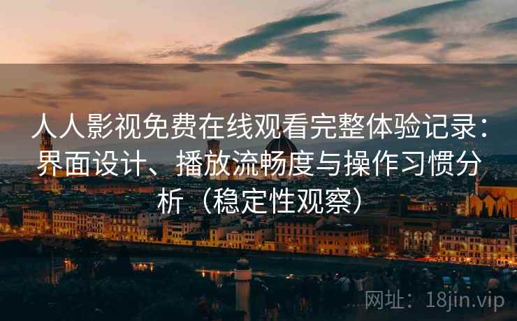 人人影视免费在线观看完整体验记录：界面设计、播放流畅度与操作习惯分析（稳定性观察）