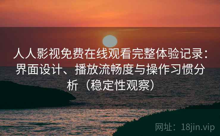 人人影视免费在线观看完整体验记录：界面设计、播放流畅度与操作习惯分析（稳定性观察）