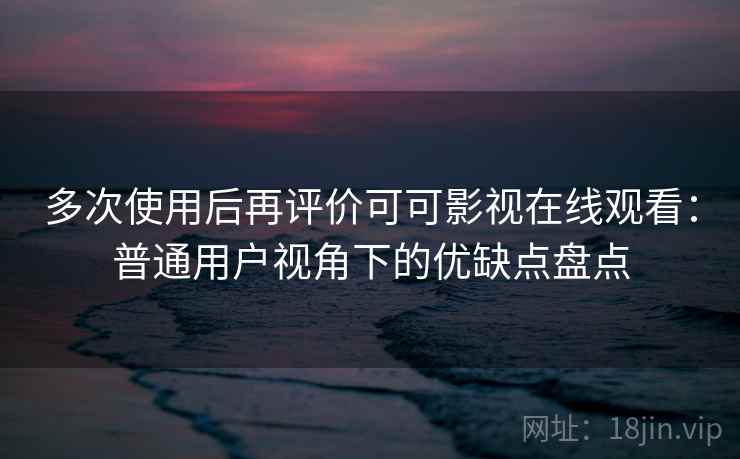 多次使用后再评价可可影视在线观看：普通用户视角下的优缺点盘点