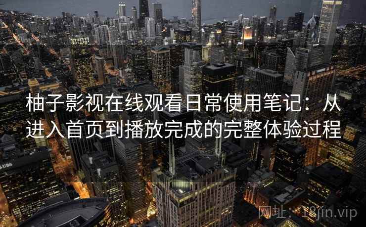 柚子影视在线观看日常使用笔记：从进入首页到播放完成的完整体验过程