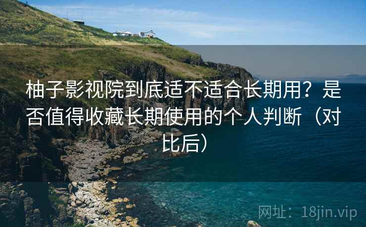 柚子影视院到底适不适合长期用？是否值得收藏长期使用的个人判断（对比后）