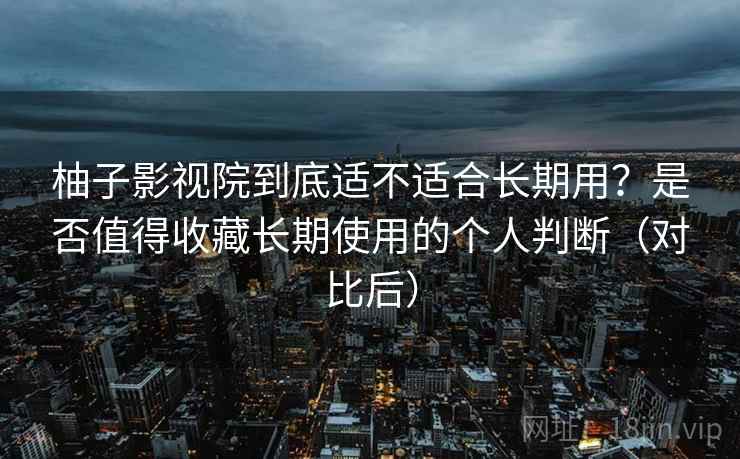 柚子影视院到底适不适合长期用？是否值得收藏长期使用的个人判断（对比后）