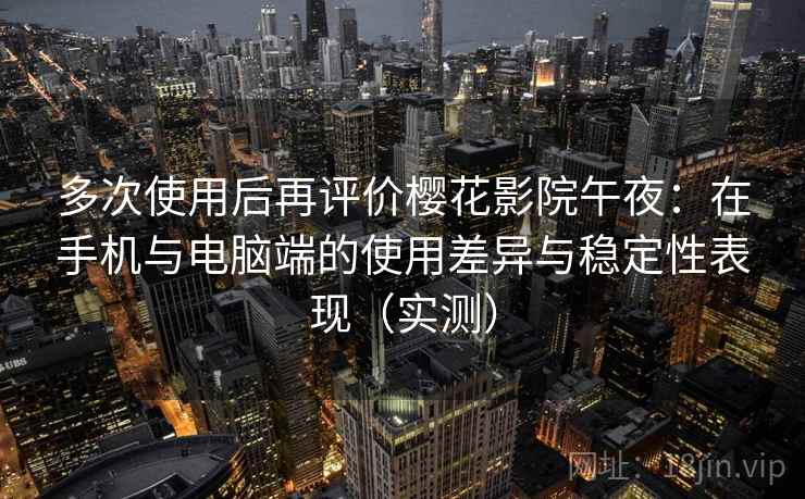 多次使用后再评价樱花影院午夜:在手机与电脑端的使用差异与稳定性表现(实测) 多次使用后再评价樱花影院午夜:在手机与电脑端的使用差异与稳定性表现(实测)