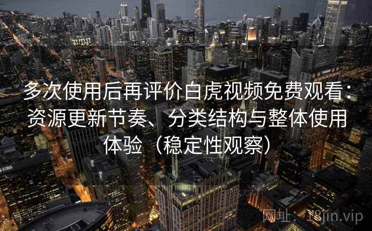 多次使用后再评价白虎视频免费观看：资源更新节奏、分类结构与整体使用体验（稳定性观察）