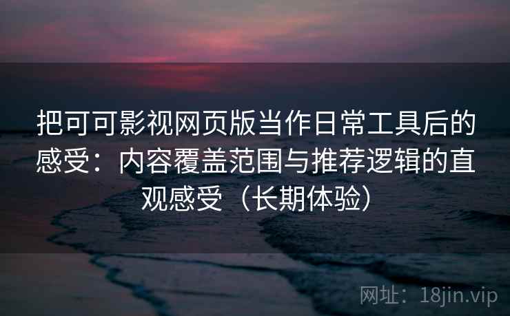 把可可影视网页版当作日常工具后的感受:内容覆盖范围与推荐逻辑的直观感受(长期体验) 把可可影视网页版当作日常工具后的感受:内容覆盖范围与推荐逻辑的直观感受(长期体验)