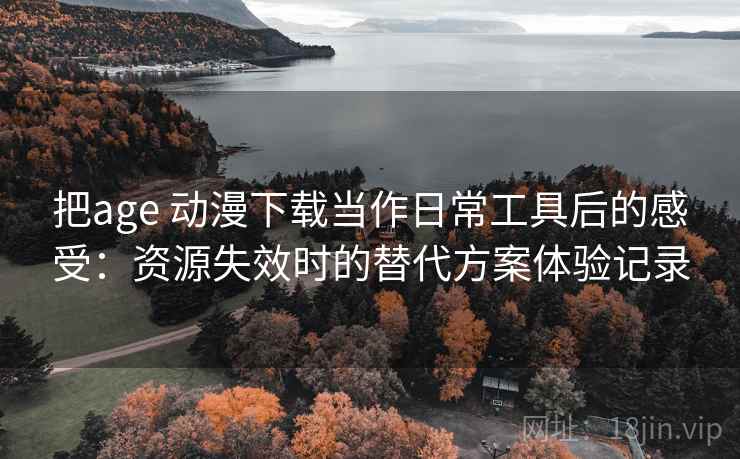 把age 动漫下载当作日常工具后的感受:资源失效时的替代方案体验记录 把age 动漫下载当作日常工具后的感受:资源失效时的替代方案体验记录