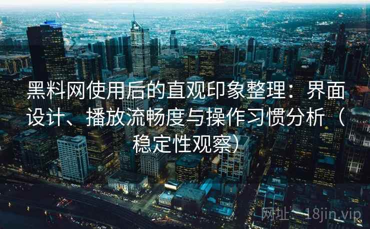 黑料网使用后的直观印象整理:界面设计、播放流畅度与操作习惯分析(稳定性观察) 黑料网使用后的直观印象整理:界面设计、播放流畅度与操作习惯分析(稳定性观察)