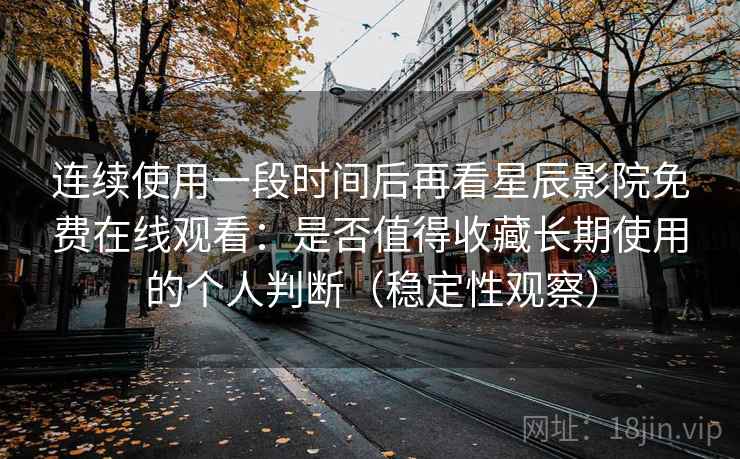 连续使用一段时间后再看星辰影院免费在线观看：是否值得收藏长期使用的个人判断（稳定性观察）