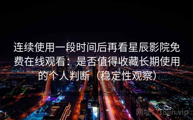 连续使用一段时间后再看星辰影院免费在线观看：是否值得收藏长期使用的个人判断（稳定性观察）