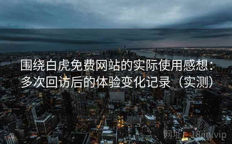 围绕白虎免费网站的实际使用感想：多次回访后的体验变化记录（实测）