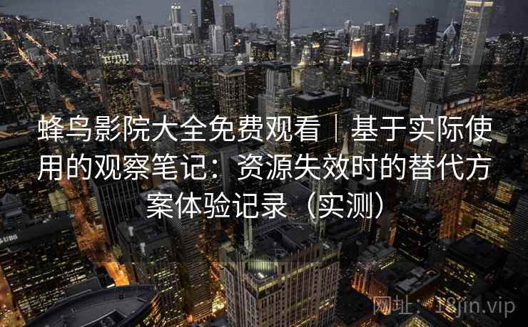 蜂鸟影院大全免费观看｜基于实际使用的观察笔记：资源失效时的替代方案体验记录（实测）