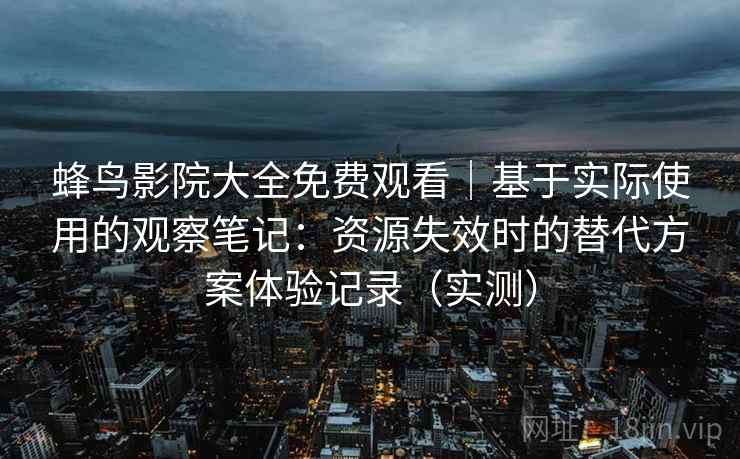 蜂鸟影院大全免费观看｜基于实际使用的观察笔记：资源失效时的替代方案体验记录（实测）