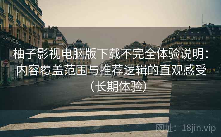 柚子影视电脑版下载不完全体验说明：内容覆盖范围与推荐逻辑的直观感受（长期体验）