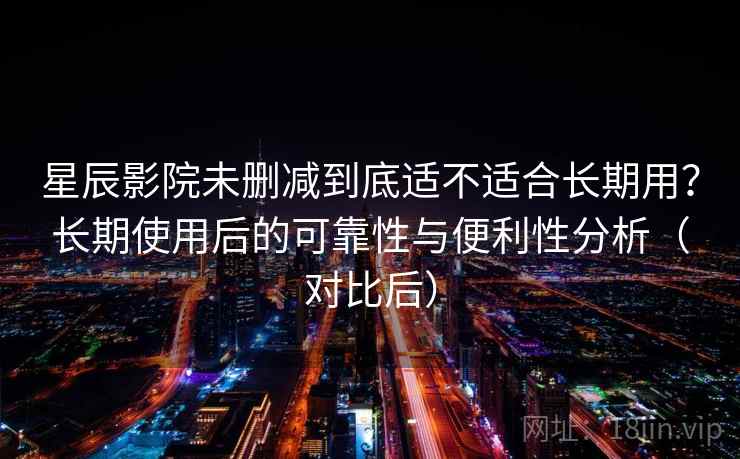 星辰影院未删减到底适不适合长期用?长期使用后的可靠性与便利性分析(对比后) 星辰影院未删减到底适不适合长期用?长期使用后的可靠性与便利性分析(对比后)