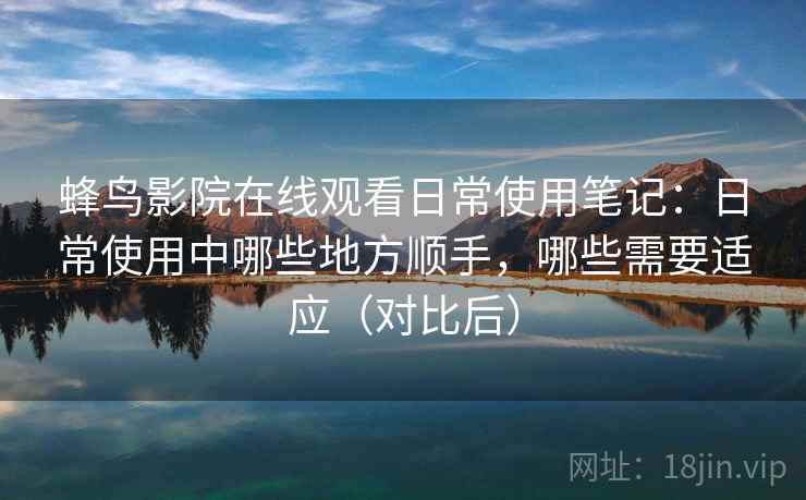 蜂鸟影院在线观看日常使用笔记：日常使用中哪些地方顺手，哪些需要适应（对比后）