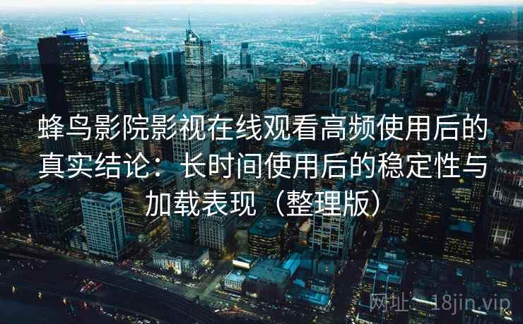 蜂鸟影院影视在线观看高频使用后的真实结论：长时间使用后的稳定性与加载表现（整理版）