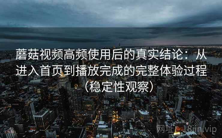 蘑菇视频高频使用后的真实结论：从进入首页到播放完成的完整体验过程（稳定性观察）