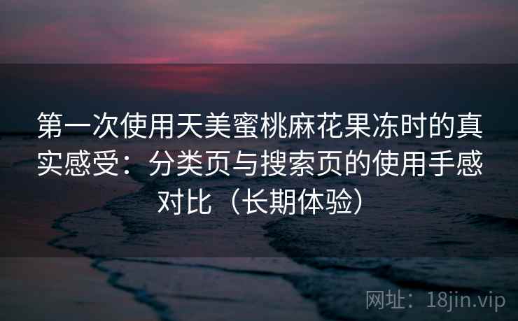 第一次使用天美蜜桃麻花果冻时的真实感受：分类页与搜索页的使用手感对比（长期体验）