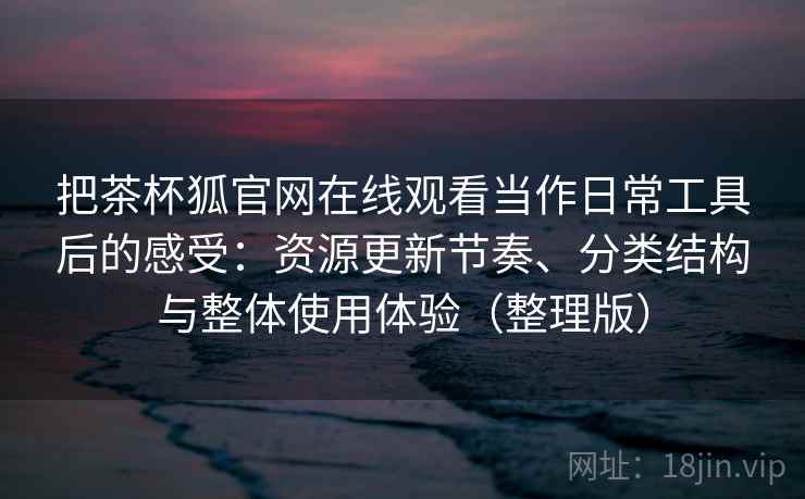 把茶杯狐官网在线观看当作日常工具后的感受：资源更新节奏、分类结构与整体使用体验（整理版）