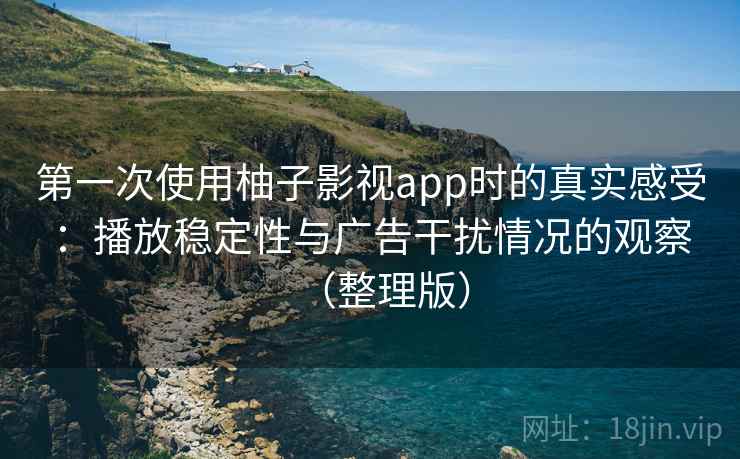 第一次使用柚子影视app时的真实感受：播放稳定性与广告干扰情况的观察（整理版）