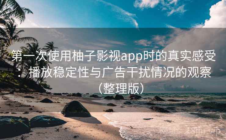 第一次使用柚子影视app时的真实感受：播放稳定性与广告干扰情况的观察（整理版）