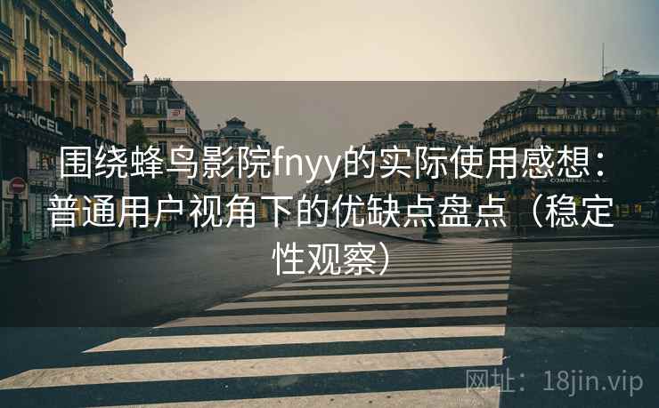 围绕蜂鸟影院fnyy的实际使用感想：普通用户视角下的优缺点盘点（稳定性观察）