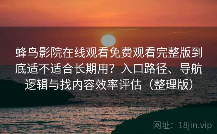 蜂鸟影院在线观看免费观看完整版到底适不适合长期用？入口路径、导航逻辑与找内容效率评估（整理版）