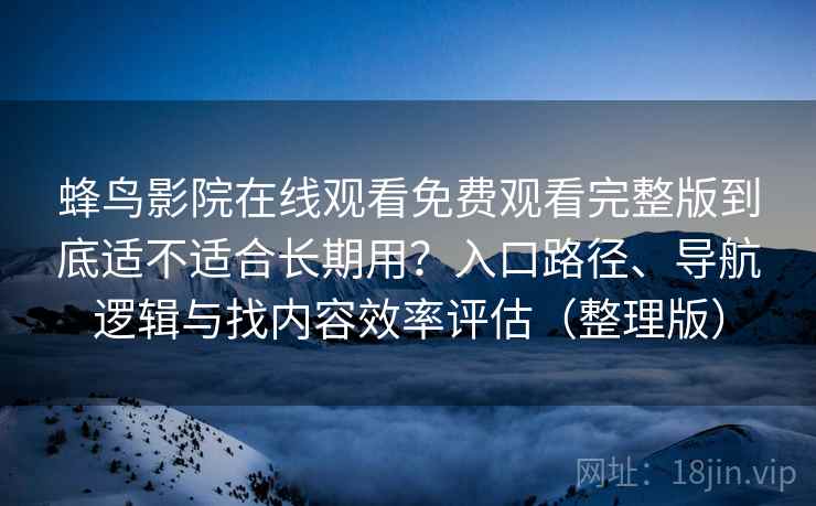 蜂鸟影院在线观看免费观看完整版到底适不适合长期用？入口路径、导航逻辑与找内容效率评估（整理版）
