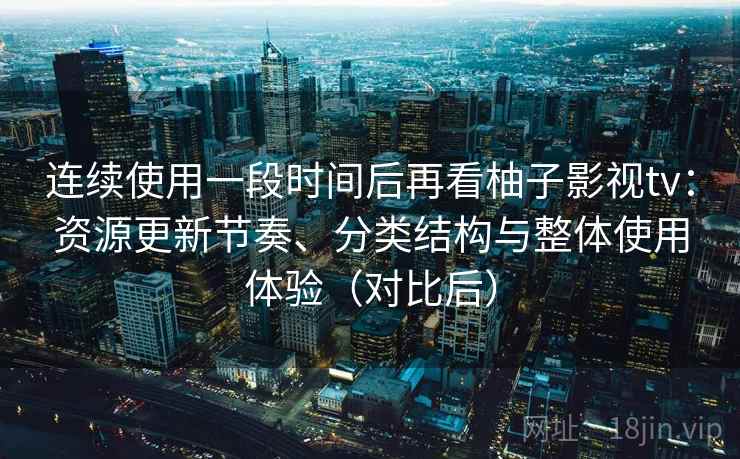 连续使用一段时间后再看柚子影视tv：资源更新节奏、分类结构与整体使用体验（对比后）
