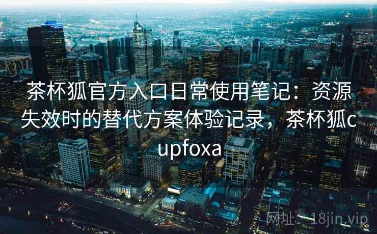 茶杯狐官方入口日常使用笔记:资源失效时的替代方案体验记录,茶杯狐cupfoxa 茶杯狐官方入口日常使用笔记:资源失效时的替代方案体验记录,茶杯狐cupfoxa