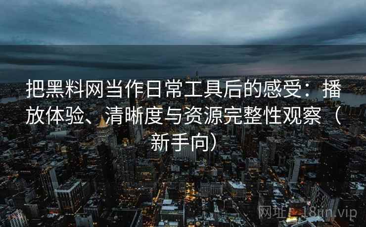 把黑料网当作日常工具后的感受:播放体验、清晰度与资源完整性观察(新手向) 把黑料网当作日常工具后的感受:播放体验、清晰度与资源完整性观察(新手向)