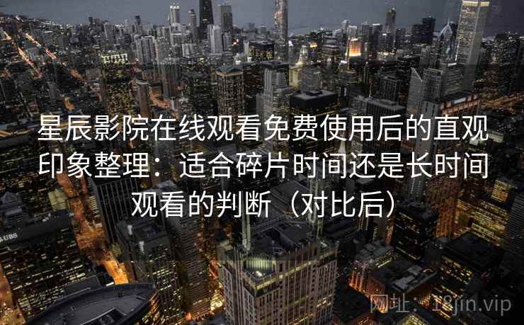 星辰影院在线观看免费使用后的直观印象整理：适合碎片时间还是长时间观看的判断（对比后）