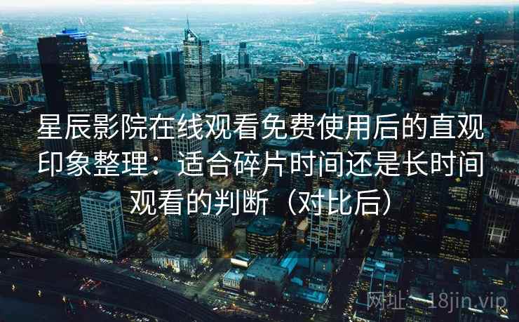 星辰影院在线观看免费使用后的直观印象整理：适合碎片时间还是长时间观看的判断（对比后）