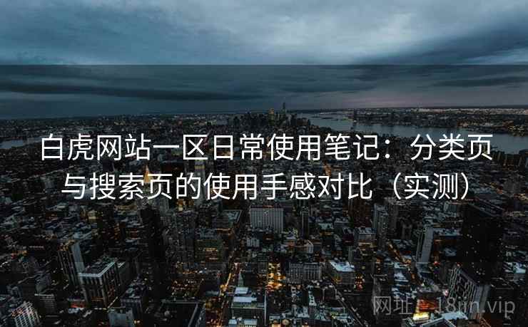 白虎网站一区日常使用笔记：分类页与搜索页的使用手感对比（实测）