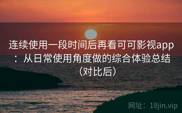 连续使用一段时间后再看可可影视app：从日常使用角度做的综合体验总结（对比后）