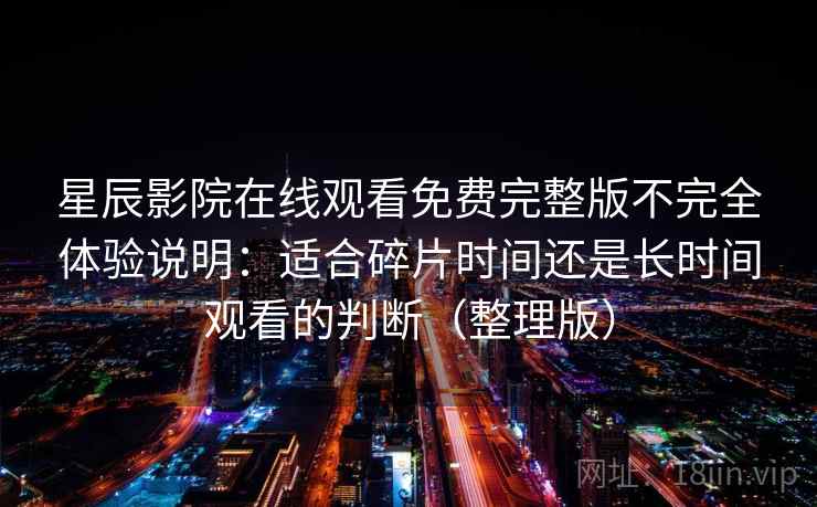 星辰影院在线观看免费完整版不完全体验说明：适合碎片时间还是长时间观看的判断（整理版）
