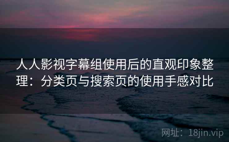 人人影视字幕组使用后的直观印象整理：分类页与搜索页的使用手感对比