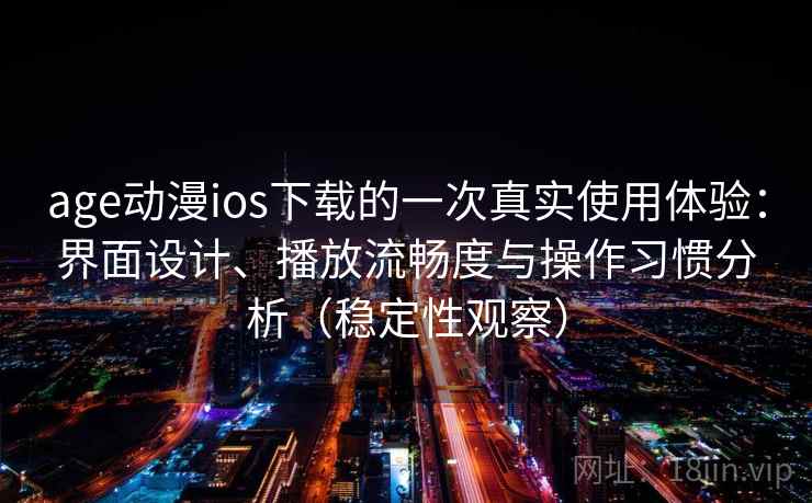 age动漫ios下载的一次真实使用体验:界面设计、播放流畅度与操作习惯分析(稳定性观察) age动漫ios下载的一次真实使用体验:界面设计、播放流畅度与操作习惯分析(稳定性观察)