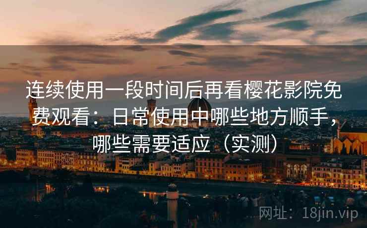 连续使用一段时间后再看樱花影院免费观看：日常使用中哪些地方顺手，哪些需要适应（实测）